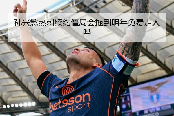 孙兴慜热刺续约僵局会拖到明年免费走人吗