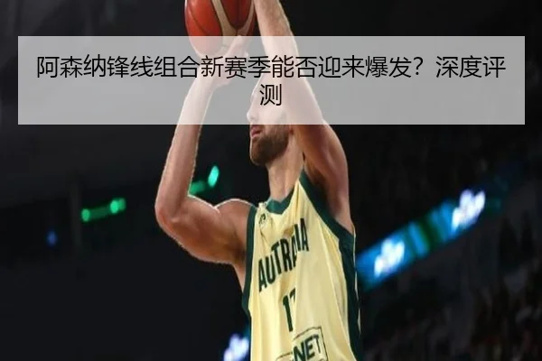 阿森纳锋线组合新赛季能否迎来爆发？深度评测